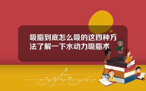 吸脂到底怎么吸的这四种方法了解一下水动力吸脂术