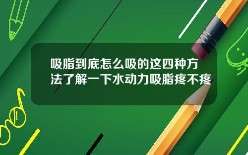 吸脂到底怎么吸的这四种方法了解一下水动力吸脂疼不疼