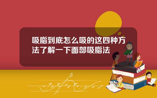 吸脂到底怎么吸的这四种方法了解一下面部吸脂法