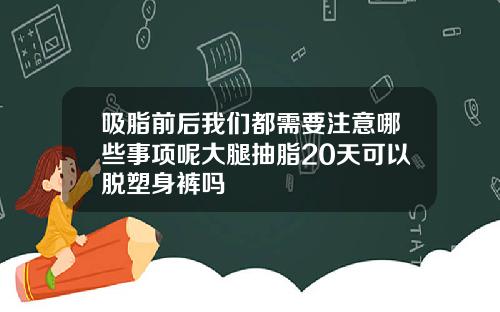 吸脂前后我们都需要注意哪些事项呢大腿抽脂20天可以脱塑身裤吗