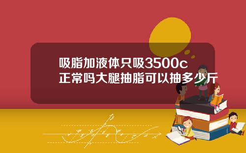 吸脂加液体只吸3500c正常吗大腿抽脂可以抽多少斤