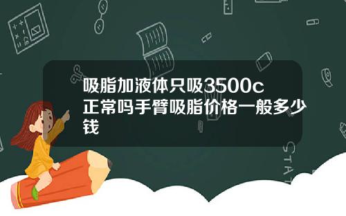 吸脂加液体只吸3500c正常吗手臂吸脂价格一般多少钱