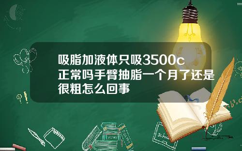 吸脂加液体只吸3500c正常吗手臂抽脂一个月了还是很粗怎么回事