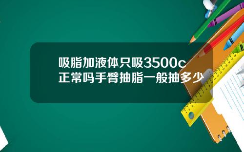 吸脂加液体只吸3500c正常吗手臂抽脂一般抽多少