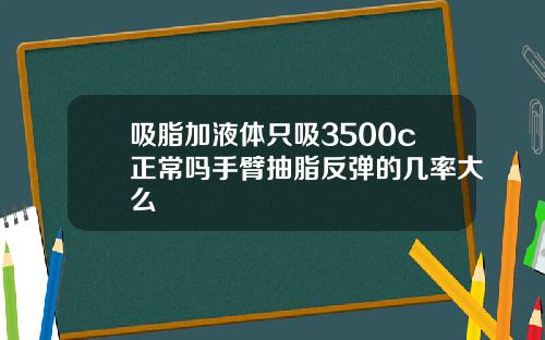 吸脂加液体只吸3500c正常吗手臂抽脂反弹的几率大么