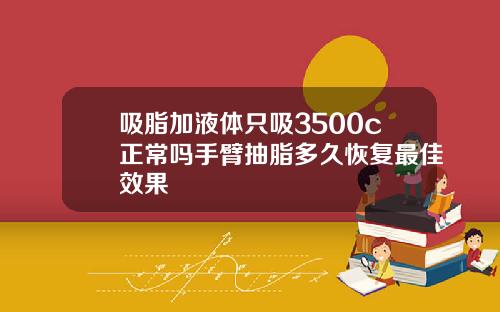 吸脂加液体只吸3500c正常吗手臂抽脂多久恢复最佳效果