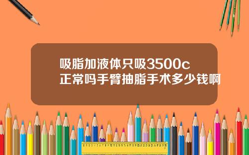 吸脂加液体只吸3500c正常吗手臂抽脂手术多少钱啊