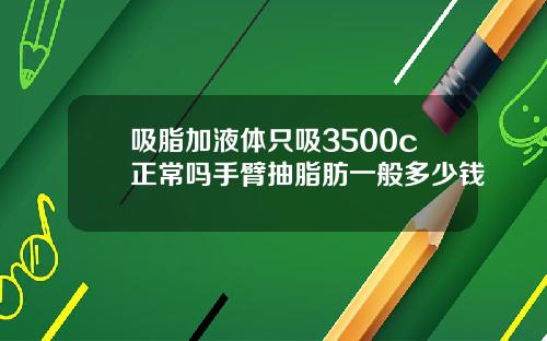吸脂加液体只吸3500c正常吗手臂抽脂肪一般多少钱