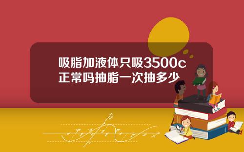 吸脂加液体只吸3500c正常吗抽脂一次抽多少