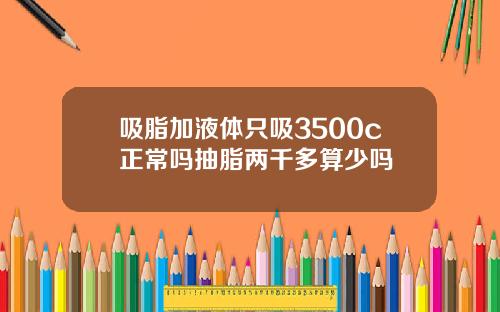 吸脂加液体只吸3500c正常吗抽脂两千多算少吗