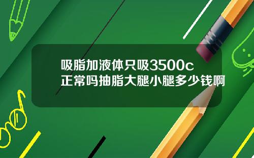 吸脂加液体只吸3500c正常吗抽脂大腿小腿多少钱啊