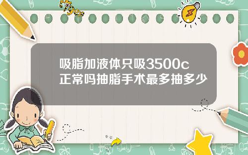 吸脂加液体只吸3500c正常吗抽脂手术最多抽多少