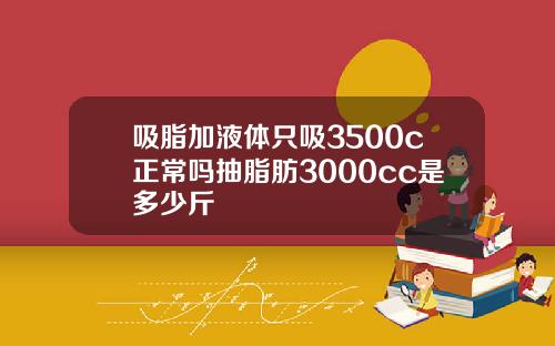 吸脂加液体只吸3500c正常吗抽脂肪3000cc是多少斤
