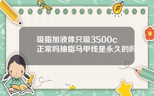 吸脂加液体只吸3500c正常吗抽脂马甲线是永久的吗