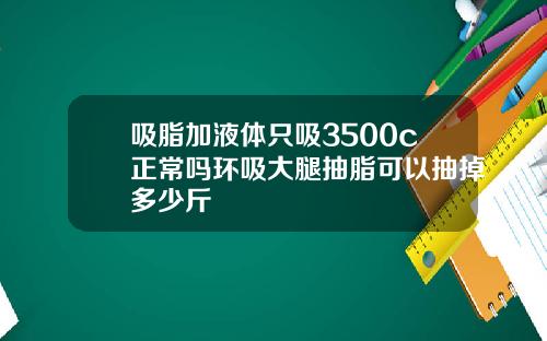 吸脂加液体只吸3500c正常吗环吸大腿抽脂可以抽掉多少斤