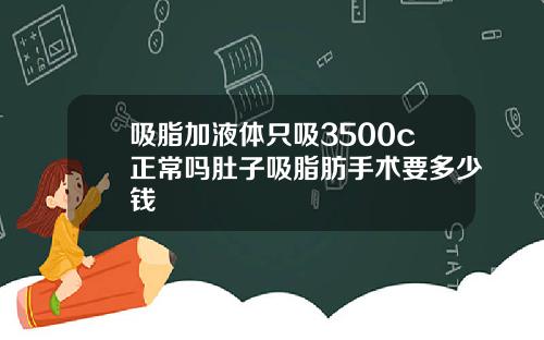 吸脂加液体只吸3500c正常吗肚子吸脂肪手术要多少钱