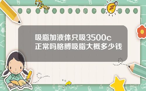 吸脂加液体只吸3500c正常吗胳膊吸脂大概多少钱