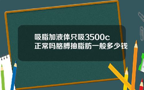 吸脂加液体只吸3500c正常吗胳膊抽脂肪一般多少钱