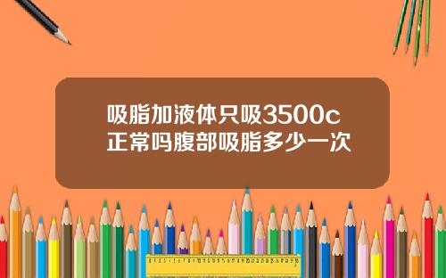 吸脂加液体只吸3500c正常吗腹部吸脂多少一次