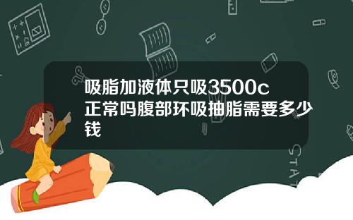 吸脂加液体只吸3500c正常吗腹部环吸抽脂需要多少钱