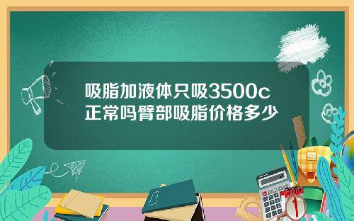 吸脂加液体只吸3500c正常吗臂部吸脂价格多少