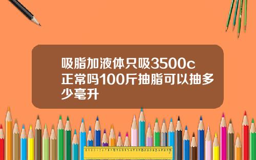 吸脂加液体只吸3500c正常吗100斤抽脂可以抽多少毫升