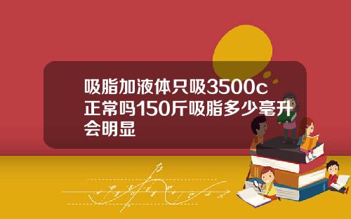 吸脂加液体只吸3500c正常吗150斤吸脂多少毫升会明显