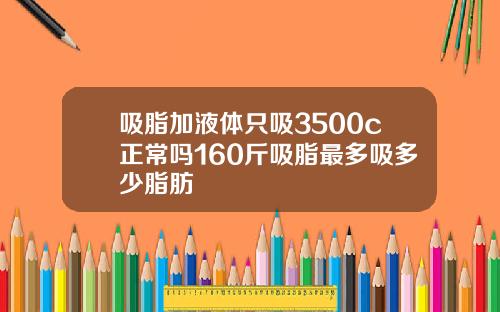 吸脂加液体只吸3500c正常吗160斤吸脂最多吸多少脂肪