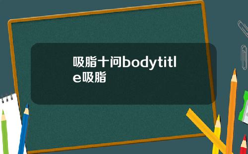 吸脂十问bodytitle吸脂