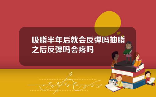 吸脂半年后就会反弹吗抽脂之后反弹吗会疼吗