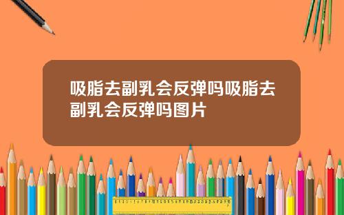 吸脂去副乳会反弹吗吸脂去副乳会反弹吗图片