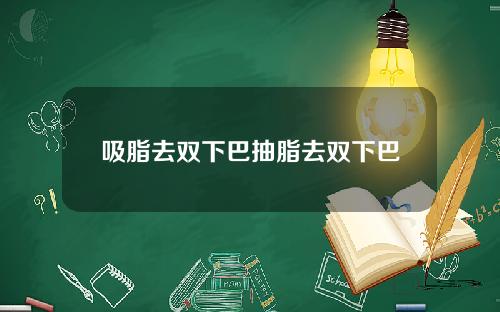 吸脂去双下巴抽脂去双下巴