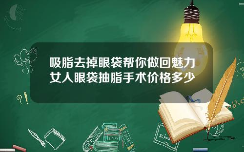吸脂去掉眼袋帮你做回魅力女人眼袋抽脂手术价格多少