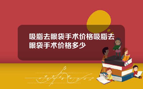 吸脂去眼袋手术价格吸脂去眼袋手术价格多少