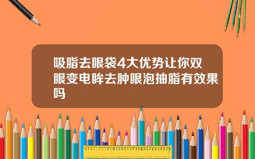 吸脂去眼袋4大优势让你双眼变电眸去肿眼泡抽脂有效果吗