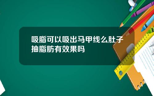 吸脂可以吸出马甲线么肚子抽脂肪有效果吗