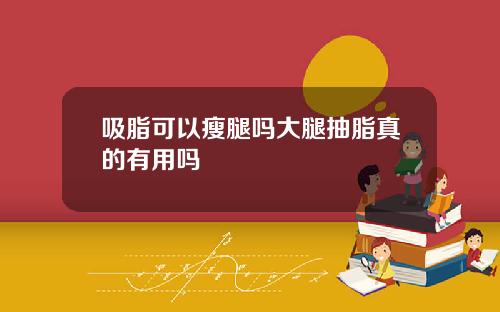 吸脂可以瘦腿吗大腿抽脂真的有用吗