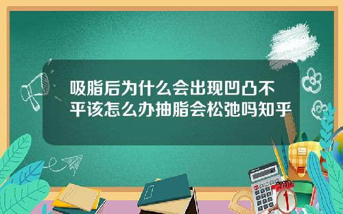 吸脂后为什么会出现凹凸不平该怎么办抽脂会松弛吗知乎