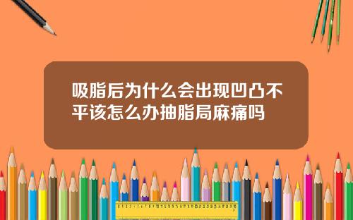 吸脂后为什么会出现凹凸不平该怎么办抽脂局麻痛吗