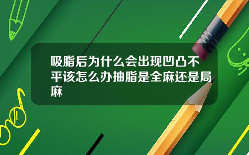 吸脂后为什么会出现凹凸不平该怎么办抽脂是全麻还是局麻