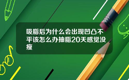 吸脂后为什么会出现凹凸不平该怎么办抽脂20天感觉没瘦