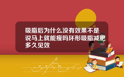 吸脂后为什么没有效果不是说马上就能瘦吗环形吸脂减肥多久见效