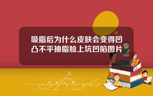 吸脂后为什么皮肤会变得凹凸不平抽脂脸上坑凹陷图片