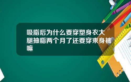 吸脂后为什么要穿塑身衣大腿抽脂两个月了还要穿束身裤嘛