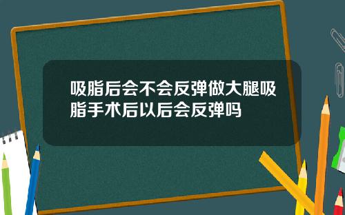 吸脂后会不会反弹做大腿吸脂手术后以后会反弹吗