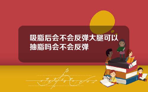 吸脂后会不会反弹大腿可以抽脂吗会不会反弹