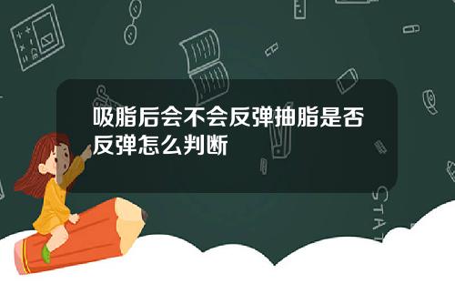 吸脂后会不会反弹抽脂是否反弹怎么判断