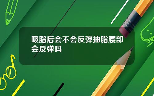吸脂后会不会反弹抽脂腰部会反弹吗