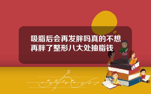 吸脂后会再发胖吗真的不想再胖了整形八大处抽脂钱