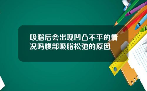 吸脂后会出现凹凸不平的情况吗腹部吸脂松弛的原因